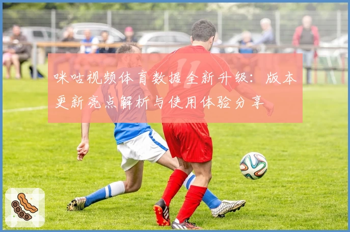 咪咕视频体育数据全新升级：版本更新亮点解析与使用体验分享