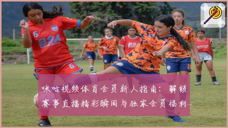 咪咕视频体育会员新人指南：解锁赛事直播精彩瞬间与独家会员福利