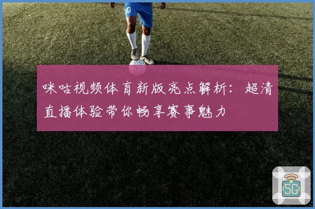 咪咕视频体育新版亮点解析：超清直播体验带你畅享赛事魅力