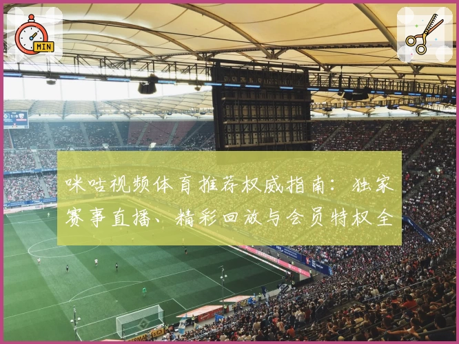 咪咕视频体育推荐权威指南：独家赛事直播、精彩回放与会员特权全解析