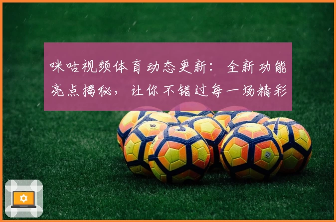 咪咕视频体育动态更新：全新功能亮点揭秘，让你不错过每一场精彩赛事