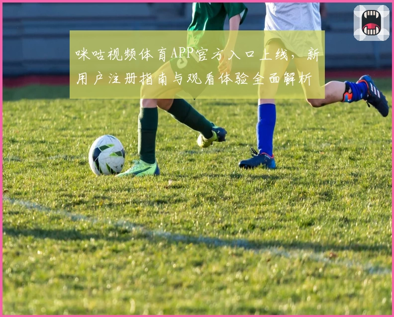 咪咕视频体育APP官方入口上线，新用户注册指南与观看体验全面解析