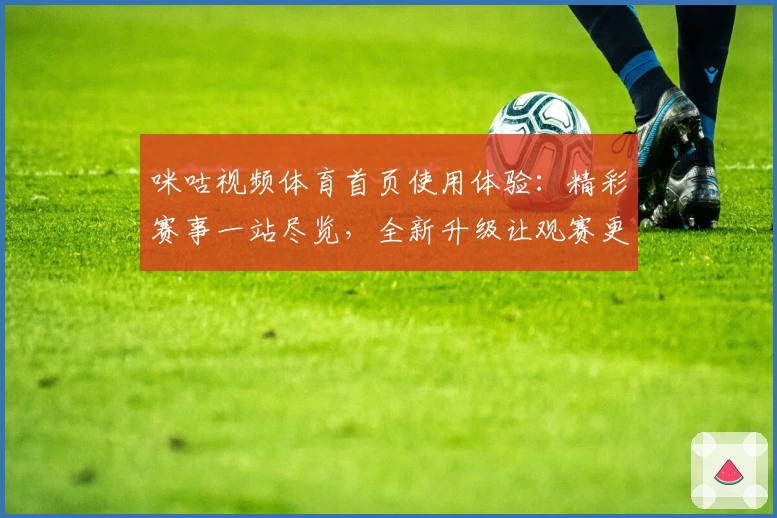 咪咕视频体育首页使用体验：精彩赛事一站尽览，全新升级让观赛更畅快