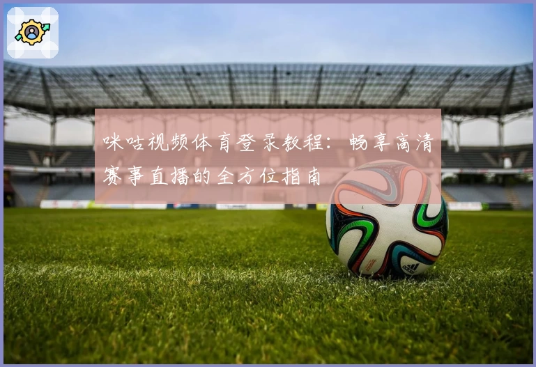 咪咕视频体育登录教程：畅享高清赛事直播的全方位指南