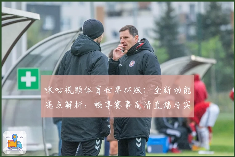 咪咕视频体育世界杯版：全新功能亮点解析，畅享赛事高清直播与实时互动体验
