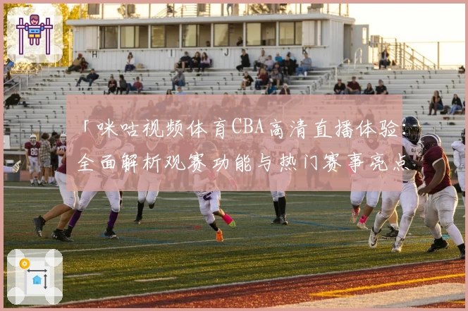 「咪咕视频体育CBA高清直播体验：全面解析观赛功能与热门赛事亮点」