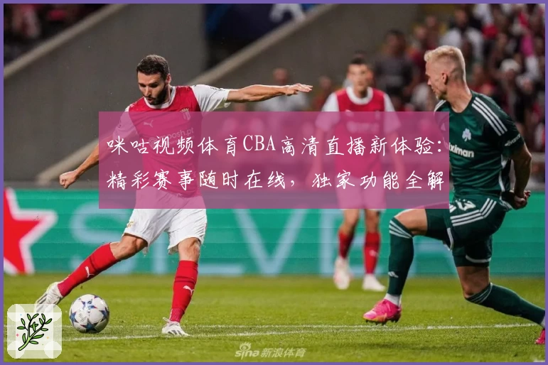 咪咕视频体育CBA高清直播新体验：精彩赛事随时在线，独家功能全解析
