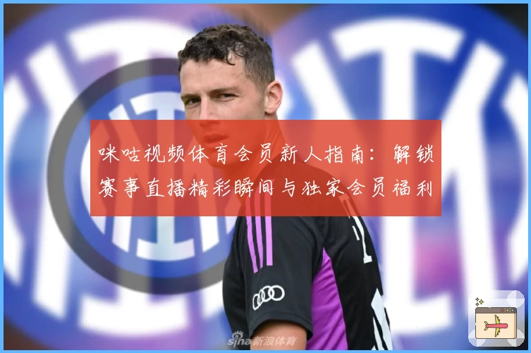 咪咕视频体育会员新人指南：解锁赛事直播精彩瞬间与独家会员福利