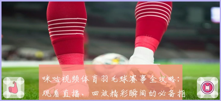 咪咕视频体育羽毛球赛事全攻略：观看直播、回放精彩瞬间的必备指南