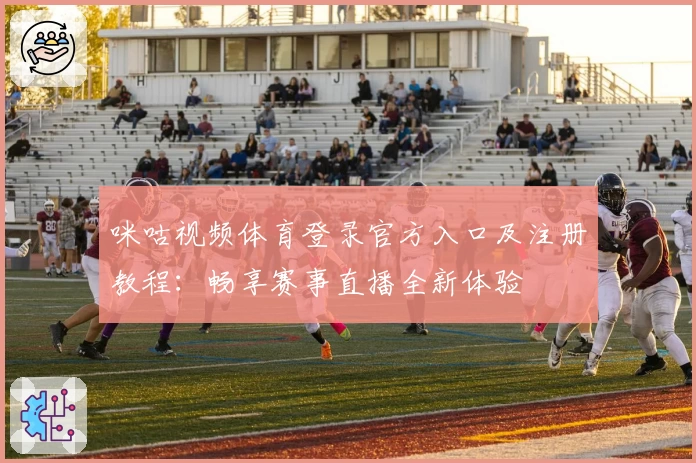 咪咕视频体育登录官方入口及注册教程：畅享赛事直播全新体验