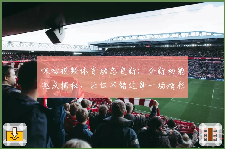 咪咕视频体育动态更新：全新功能亮点揭秘，让你不错过每一场精彩赛事