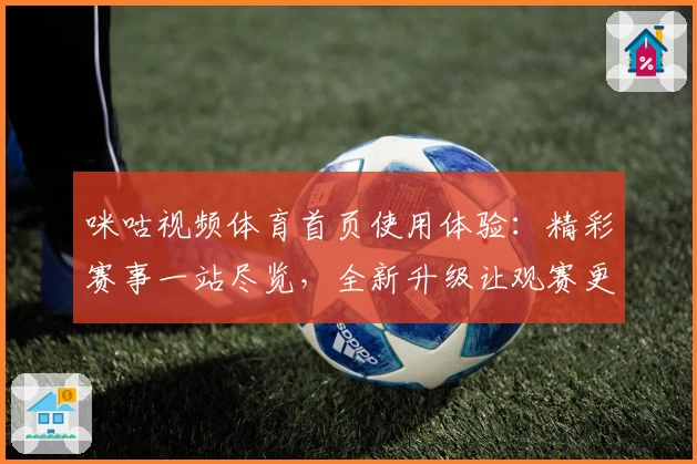 咪咕视频体育首页使用体验：精彩赛事一站尽览，全新升级让观赛更畅快