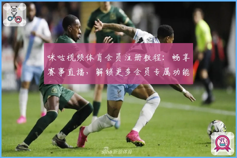 咪咕视频体育会员注册教程:畅享赛事直播,解锁更多会员专属功能