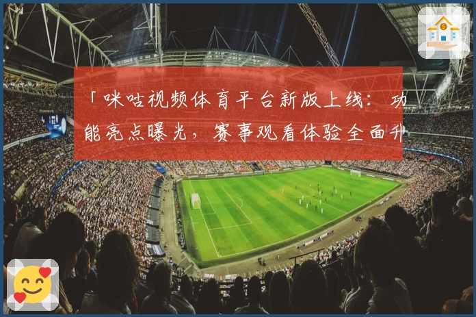 「咪咕视频体育平台新版上线：功能亮点曝光，赛事观看体验全面升级」
