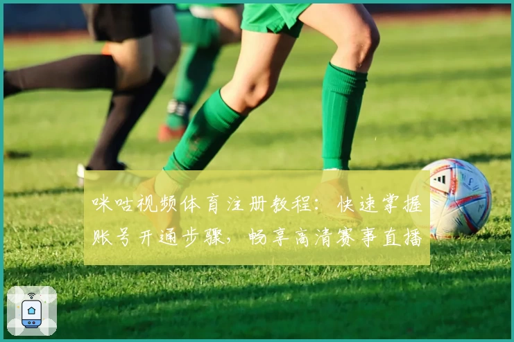 咪咕视频体育注册教程：快速掌握账号开通步骤，畅享高清赛事直播体验