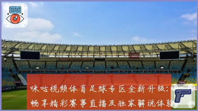 咪咕视频体育足球专区全新升级：畅享精彩赛事直播及独家解说体验