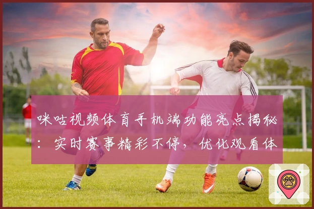 咪咕视频体育手机端功能亮点揭秘:实时赛事精彩不停,优化观看体验新升级