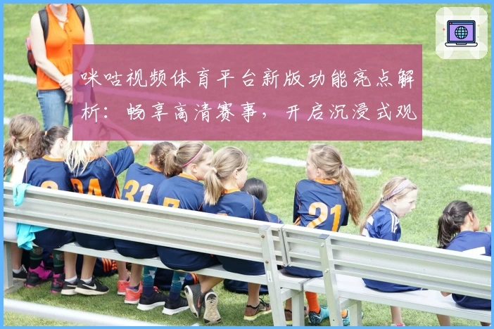 咪咕视频体育平台新版功能亮点解析：畅享高清赛事，开启沉浸式观赛体验