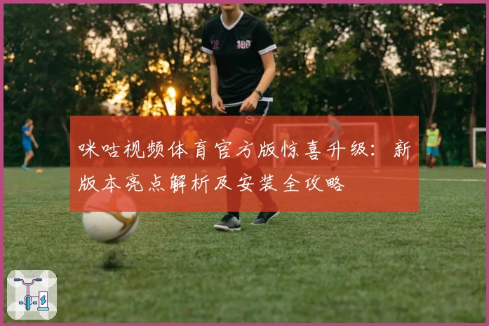 咪咕视频体育官方版惊喜升级:新版本亮点解析及安装全攻略