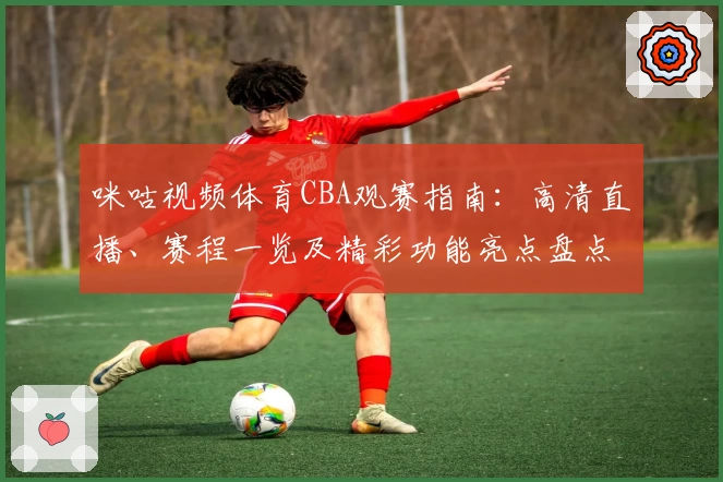 咪咕视频体育CBA观赛指南：高清直播、赛程一览及精彩功能亮点盘点