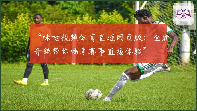 “咪咕视频体育直连网页版：全新升级带你畅享赛事直播体验”