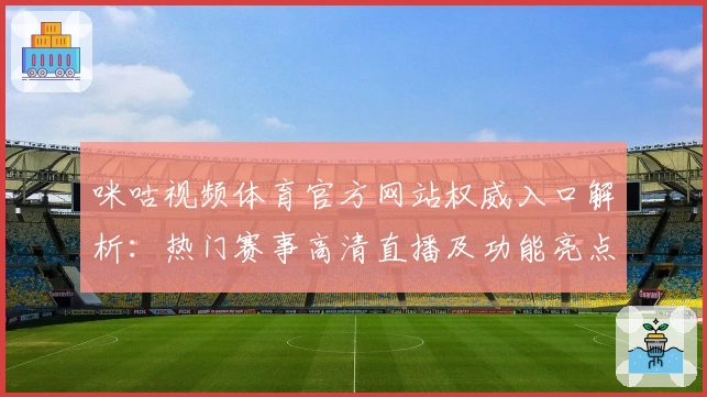 咪咕视频体育官方网站权威入口解析：热门赛事高清直播及功能亮点全揭秘