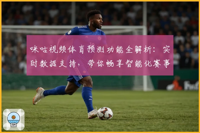 咪咕视频体育预测功能全解析：实时数据支持，带你畅享智能化赛事体验