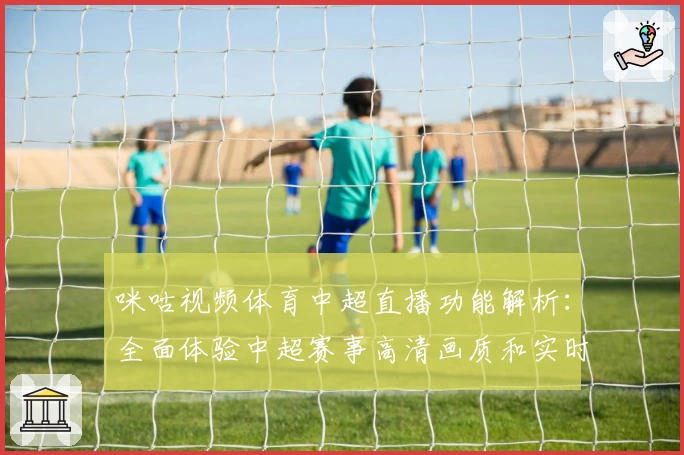 咪咕视频体育中超直播功能解析：全面体验中超赛事高清画质和实时互动魅力