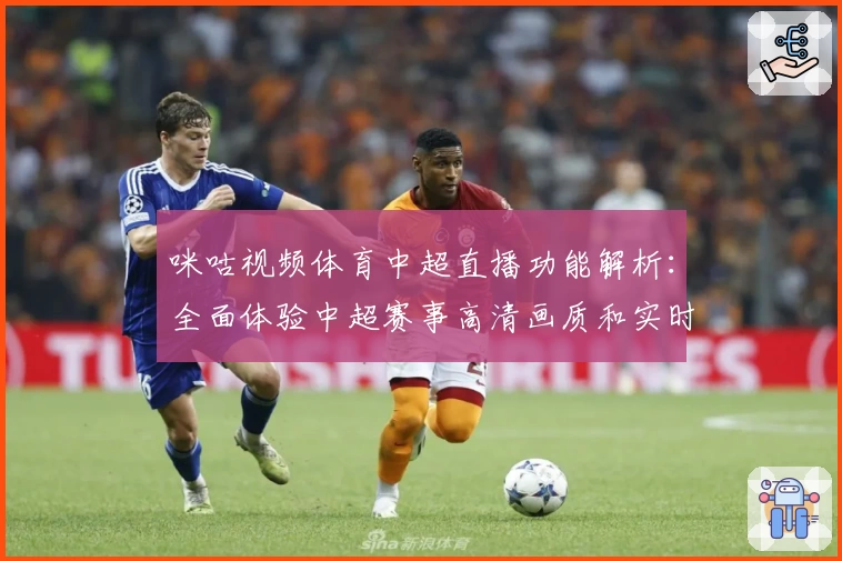 咪咕视频体育中超直播功能解析：全面体验中超赛事高清画质和实时互动魅力