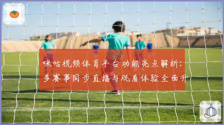 咪咕视频体育平台功能亮点解析：多赛事同步直播与观看体验全面升级