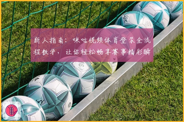 新人指南：咪咕视频体育登录全流程教学，让你轻松畅享赛事精彩瞬间