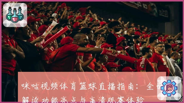 咪咕视频体育篮球直播指南：全面解读功能亮点与高清观赛体验