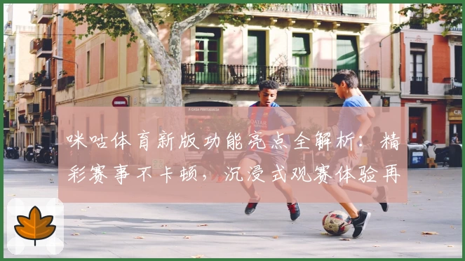咪咕体育新版功能亮点全解析：精彩赛事不卡顿，沉浸式观赛体验再升级