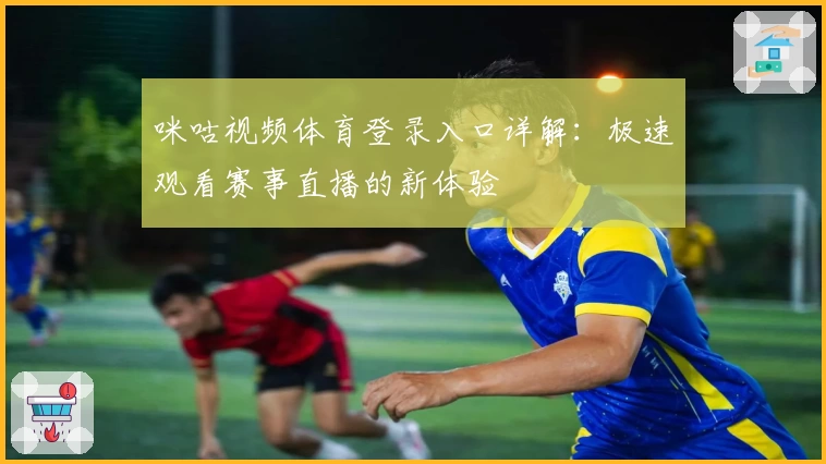 咪咕视频体育登录入口详解:极速观看赛事直播的新体验