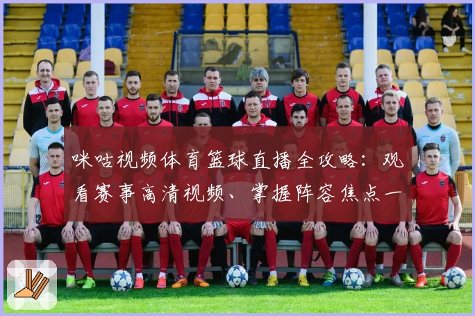 咪咕视频体育篮球直播全攻略：观看赛事高清视频、掌握阵容焦点一键实现