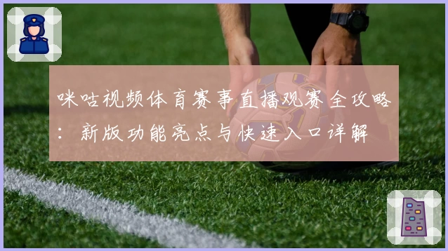 咪咕视频体育赛事直播观赛全攻略：新版功能亮点与快速入口详解