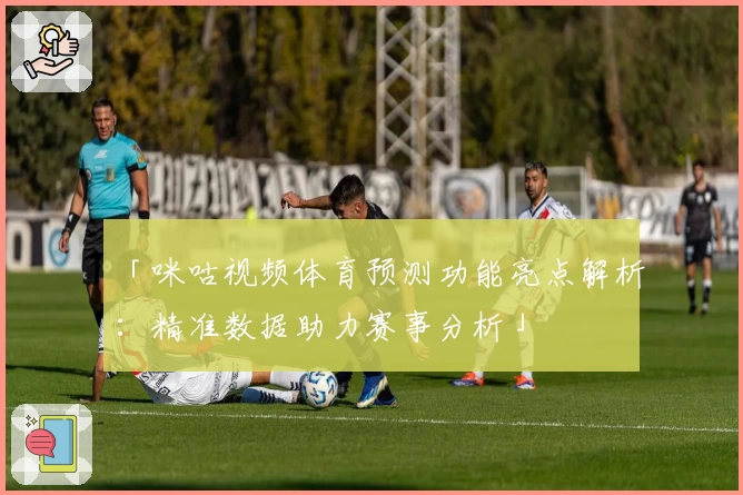 「咪咕视频体育预测功能亮点解析：精准数据助力赛事分析」