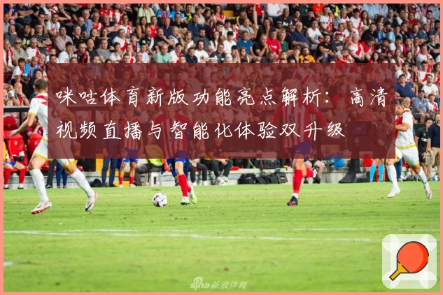 咪咕体育新版功能亮点解析：高清视频直播与智能化体验双升级