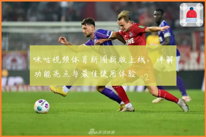 咪咕视频体育新闻新版上线，详解功能亮点与最佳使用体验