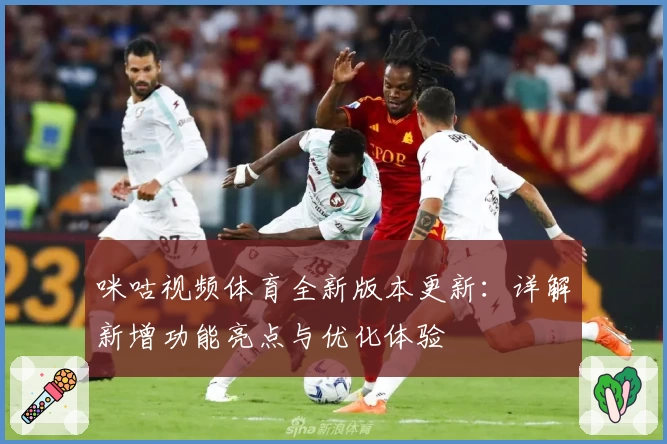 咪咕视频体育全新版本更新：详解新增功能亮点与优化体验