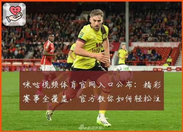 咪咕视频体育官网入口公布:精彩赛事全覆盖,官方教你如何轻松注册及观看