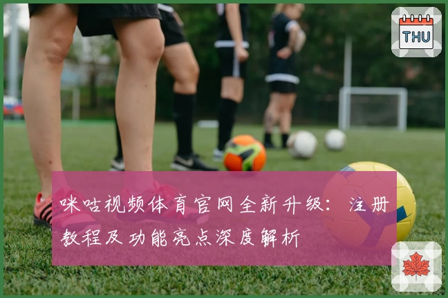 咪咕视频体育官网全新升级：注册教程及功能亮点深度解析