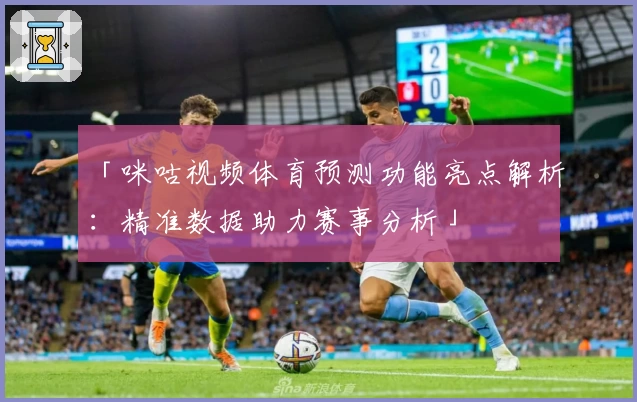 「咪咕视频体育预测功能亮点解析：精准数据助力赛事分析」