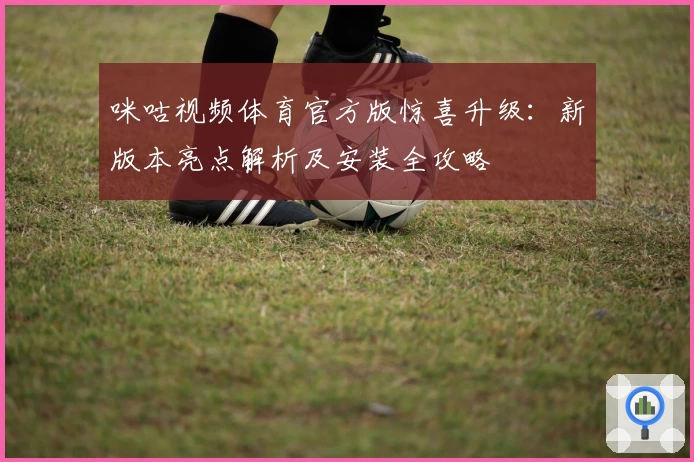 咪咕视频体育官方版惊喜升级:新版本亮点解析及安装全攻略