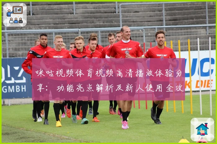 咪咕视频体育视频高清播放体验分享：功能亮点解析及新人使用全攻略