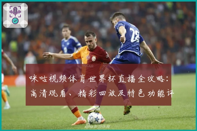 咪咕视频体育世界杯直播全攻略：高清观看、精彩回放及特色功能评测
