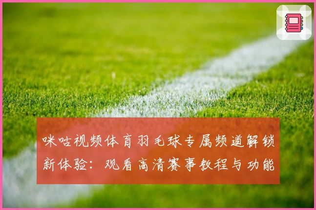 咪咕视频体育羽毛球专属频道解锁新体验:观看高清赛事教程与功能亮点解析