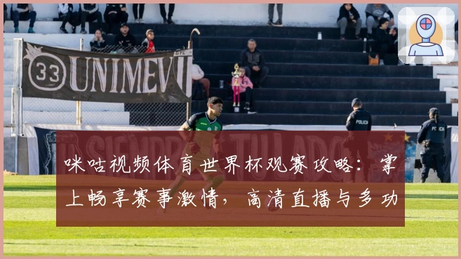 咪咕视频体育世界杯观赛攻略：掌上畅享赛事激情，高清直播与多功能体验解析