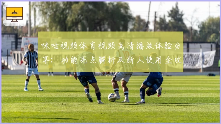 咪咕视频体育视频高清播放体验分享：功能亮点解析及新人使用全攻略
