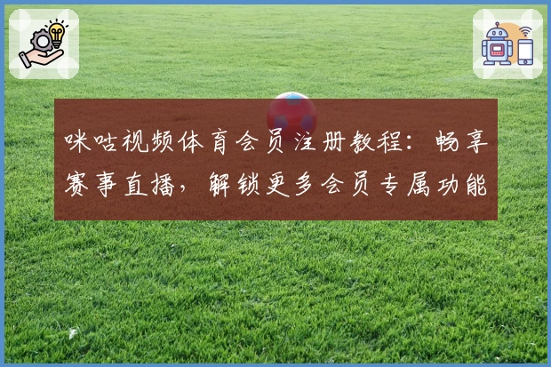 咪咕视频体育会员注册教程：畅享赛事直播，解锁更多会员专属功能